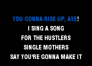 YOU GONNA RISE UP, AYE!
I SING A SONG
FOR THE HUSTLERS
SINGLE MOTHERS
SAY YOU'RE GONNA MAKE IT