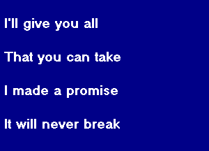 I'll give you all

That you can take

I made a promise

It will never break