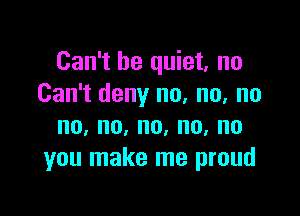 Can't be quiet, no
Can't deny no, no, no

no,no,no,no,no
you make me proud
