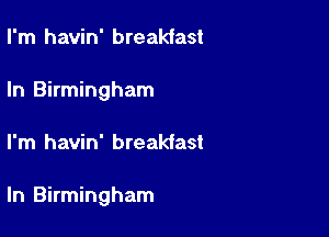 I'm havin' breakfast
In Birmingham

I'm havin' breakiast

ln Birmingham