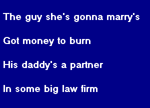 The guy she's gonna marry's

Got money to burn
His daddy's a partner

In some big law firm