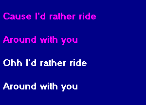 Ohh I'd rather ride

Around with you