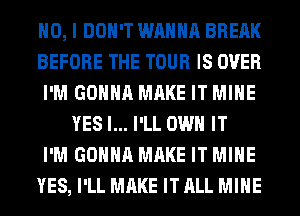 NO, I DON'T WANNA BREAK
BEFORE THE TOUR IS OVER
I'M GONNA MAKE IT MINE
YES I... I'LL OWN IT
I'M GONNA MAKE IT MINE
YES, I'LL MAKE IT ALL MINE