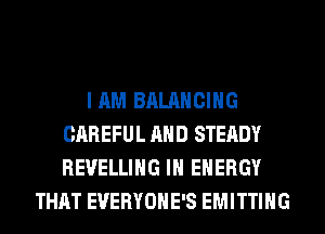 I AM BALANCING
CAREFUL AND STEADY
REVELLIHG IN ENERGY

THAT EVERYONE'S EMITTING