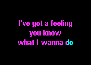 I've got a feeling

you know
what I wanna do