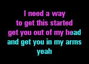 I need a way
to get this started

get you out of my head
and get you in my arms
yeah