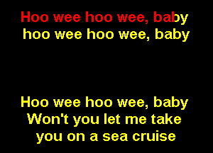 H00 wee hoo wee, baby
hoo wee hoo wee, baby

Hoo wee hoo wee, baby
Won't you let me take
you on a sea cruise