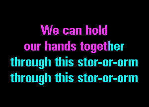 We can hold
our hands together
through this stor-or-orm
through this stor-or-orm