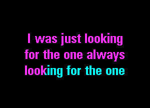 l was just looking

for the one always
looking for the one