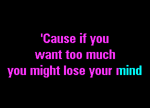 'Cause if you

want too much
you might lose your mind