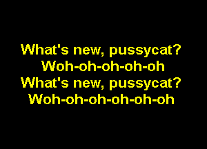 What's new, pussycat?
Woh-oh-oh-oh-oh

What's new, pussycat?
Woh-oh-oh-oh-oh-oh