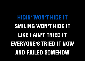HIDIH' WON'T HIDE IT
SMILING WON'T HIDE IT
LIKE I AIN'T TRIED IT
EVERYOHE'S TRIED IT NOW
AND FAILED SDMEHOW