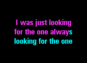 l was just looking

for the one always
looking for the one