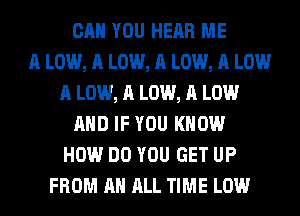 CAN YOU HEAR ME
A LOW, A LOW, A LOW, A LOW
A LOW, A LOW, A LOW
AND IF YOU KNOW
HOW DO YOU GET UP
FROM AN ALL TIME LOW