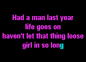 Had a man last year
life goes on

haven't let that thing loose
girl in so long