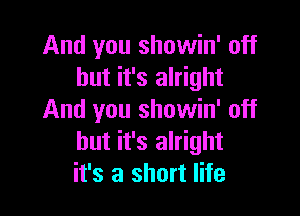 And you showin' off
but it's alright

And you showin' off
but it's alright
it's a short life