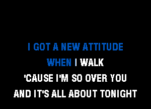 I GOT A NEW ATTITUDE
WHEN I WALK
'CAUSE I'M SO OVER YOU
AND IT'S ALL ABOUT TONIGHT
