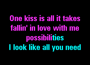 One kiss is all it takes
fallin' in love with me

possibilities
I look like all you need