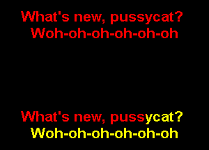 What's new, pussycat?
Woh-oh-oh-oh-oh-oh

What's new, pussycat?
Woh-oh-oh-oh-oh-oh