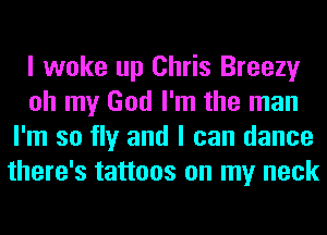 I woke up Chris Breezy
oh my God I'm the man
I'm so fly and I can dance
there's tattoos on my neck
