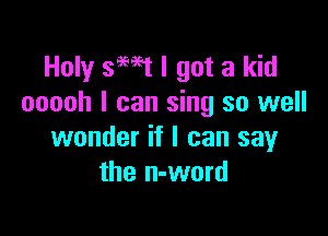 Holy smt I got a kid
ooooh I can sing so well

wonder if I can say
the n-word