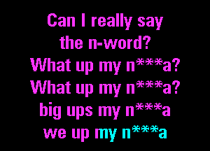 Can I really say
the n-word?
What up my n959'59'9a?

What up my nmwa?
big ups my nmaea
we up my nimea