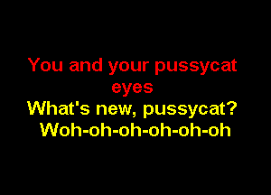 You and your pussycat
eyes

What's new, pussycat?
Woh-oh-oh-oh-oh-oh