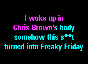I woke up in
Chris Brown's body

somehow this safest
turned into Freaky Friday