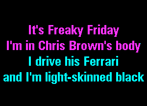 It's Freaky Friday

I'm in Chris Brown's body
I drive his Ferrari

and I'm light-skinned black