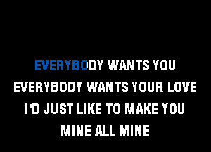 EVERYBODY WANTS YOU
EVERYBODY WANTS YOUR LOVE
I'D JUST LIKE TO MAKE YOU
MINE ALL MINE