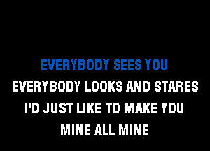 EVERYBODY SEES YOU
EVERYBODY LOOKS AND STARES
I'D JUST LIKE TO MAKE YOU
MINE ALL MINE