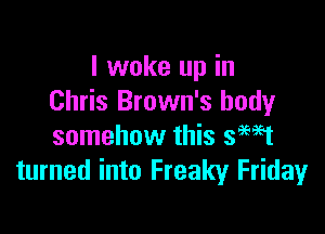 I woke up in
Chris Brown's body

somehow this safest
turned into Freaky Friday
