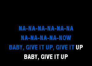 HA-NA-NA-NA-HA-HA

HA-NA-HA-NR-HOW
BABY, GIVE IT UP, GIVE IT UP
BABY, GIVE IT UP