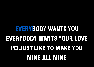 EVERYBODY WANTS YOU
EVERYBODY WANTS YOUR LOVE
I'D JUST LIKE TO MAKE YOU
MINE ALL MINE