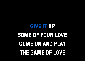 GIVE IT UP

SOME OF YOUR LOVE
COME ON AND PLAY
I NEED YOUR LOVE