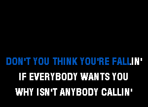 DON'T YOU THINK YOU'RE FALLIH'
IF EVERYBODY WANTS YOU
WHY ISN'T ANYBODY CALLIH'