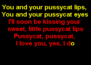You and your pussycat lips,
You and your pussycat eyes
I'll soon be kissing your
sweet, little pussycat lips
Pussycat, pussycat,

I love you, yes, I do