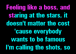 Feeling like a boss, and
staring at the stars, it
doesn't matter the cost
'cause everybody
wants to be famous
I'm calling the shots, so