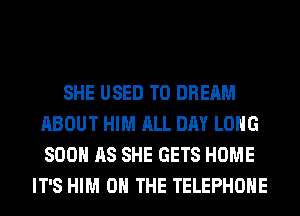 SHE USED TO DREAM
ABOUT HIM ALL DAY LONG
SOON AS SHE GETS HOME

IT'S HIM ON THE TELEPHONE