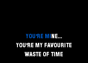 YOU'RE MINE...
YOU'RE MY FAVOURITE
WASTE OF TIME