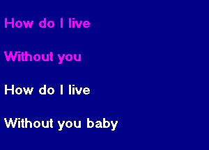 How do I live

Without you baby