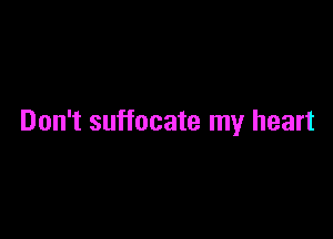 Don't suffocate my heart