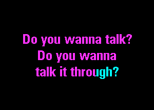 Do you wanna talk?

Do you wanna
talk it through?