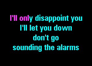 I'll only disappoint you
I'll let you down

don't go
sounding the alarms