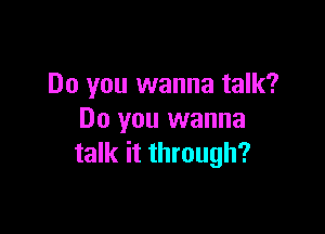 Do you wanna talk?

Do you wanna
talk it through?