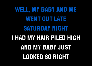 WELL, MY BABY AND ME
WENT OUT LATE
SATURDAY NIGHT
I HAD MY HAIR PILED HIGH
AND MY BABY JUST

LOOKED SO RIGHT l