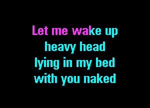 Let me wake up
heavy head

lying in my bed
with you naked