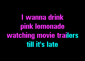 I wanna drink
pink lemonade

watching movie trailers
till it's late