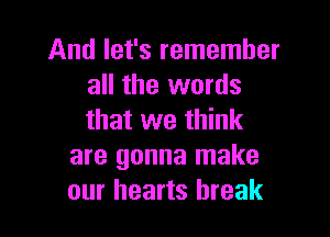 And let's remember
all the words

that we think
are gonna make
our hearts break