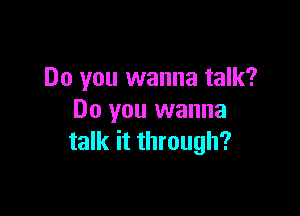 Do you wanna talk?

Do you wanna
talk it through?
